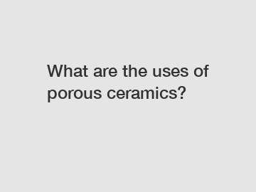 What are the uses of porous ceramics?