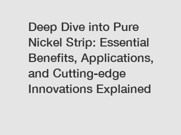 Deep Dive into Pure Nickel Strip: Essential Benefits, Applications, and Cutting-edge Innovations Explained