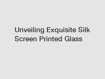 Unveiling Exquisite Silk Screen Printed Glass