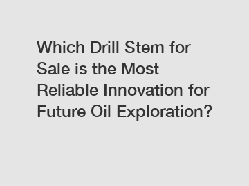 Which Drill Stem for Sale is the Most Reliable Innovation for Future Oil Exploration?
