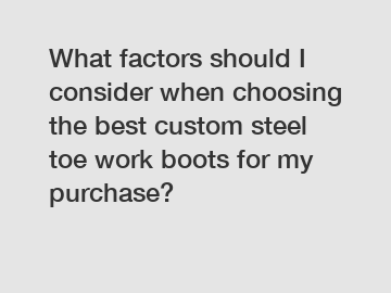 What factors should I consider when choosing the best custom steel toe work boots for my purchase?