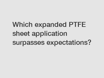 Which expanded PTFE sheet application surpasses expectations?