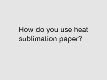 How do you use heat sublimation paper?