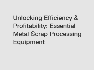 Unlocking Efficiency & Profitability: Essential Metal Scrap Processing Equipment