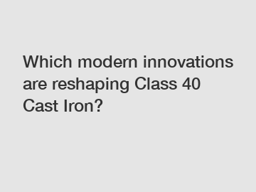 Which modern innovations are reshaping Class 40 Cast Iron?
