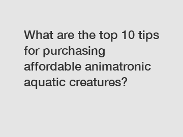 What are the top 10 tips for purchasing affordable animatronic aquatic creatures?