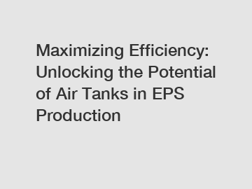 Maximizing Efficiency: Unlocking the Potential of Air Tanks in EPS Production
