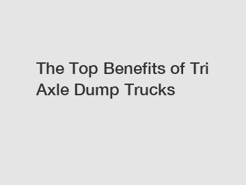 The Top Benefits of Tri Axle Dump Trucks