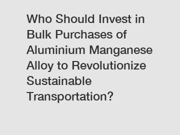 Who Should Invest in Bulk Purchases of Aluminium Manganese Alloy to Revolutionize Sustainable Transportation?