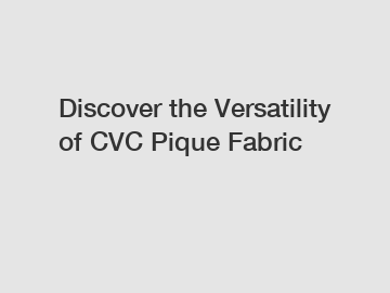Discover the Versatility of CVC Pique Fabric