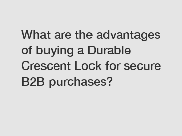 What are the advantages of buying a Durable Crescent Lock for secure B2B purchases?