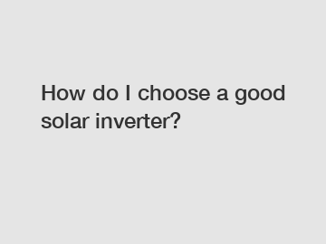 How do I choose a good solar inverter?