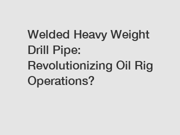 Welded Heavy Weight Drill Pipe: Revolutionizing Oil Rig Operations?
