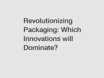 Revolutionizing Packaging: Which Innovations will Dominate?