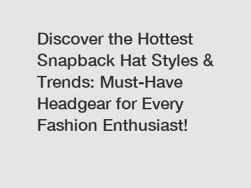 Discover the Hottest Snapback Hat Styles & Trends: Must-Have Headgear for Every Fashion Enthusiast!