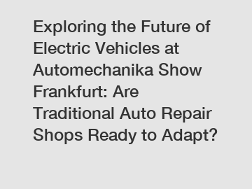 Exploring the Future of Electric Vehicles at Automechanika Show Frankfurt: Are Traditional Auto Repair Shops Ready to Adapt?