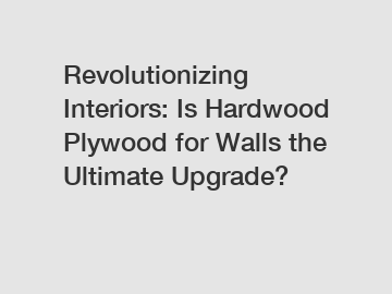 Revolutionizing Interiors: Is Hardwood Plywood for Walls the Ultimate Upgrade?