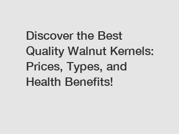 Discover the Best Quality Walnut Kernels: Prices, Types, and Health Benefits!