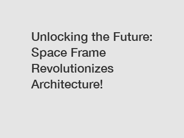 Unlocking the Future: Space Frame Revolutionizes Architecture!