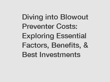 Diving into Blowout Preventer Costs: Exploring Essential Factors, Benefits, & Best Investments