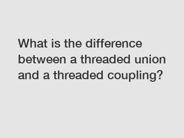 What is the difference between a threaded union and a threaded coupling?