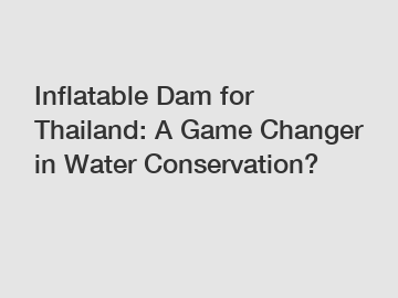 Inflatable Dam for Thailand: A Game Changer in Water Conservation?