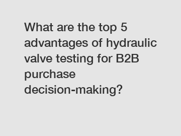 What are the top 5 advantages of hydraulic valve testing for B2B purchase decision-making?