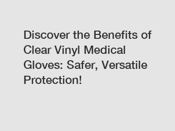 Discover the Benefits of Clear Vinyl Medical Gloves: Safer, Versatile Protection!