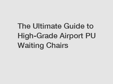 The Ultimate Guide to High-Grade Airport PU Waiting Chairs