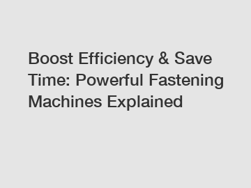 Boost Efficiency & Save Time: Powerful Fastening Machines Explained