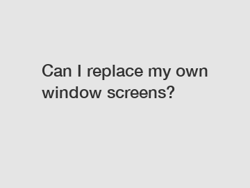 Can I replace my own window screens?