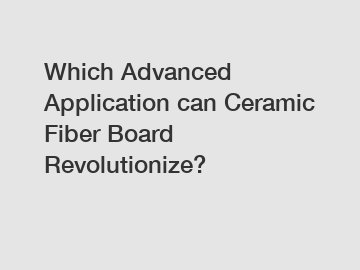 Which Advanced Application can Ceramic Fiber Board Revolutionize?