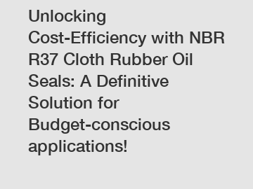 Unlocking Cost-Efficiency with NBR R37 Cloth Rubber Oil Seals: A Definitive Solution for Budget-conscious applications!