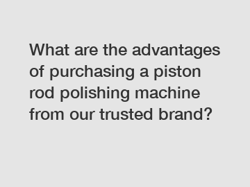 What are the advantages of purchasing a piston rod polishing machine from our trusted brand?