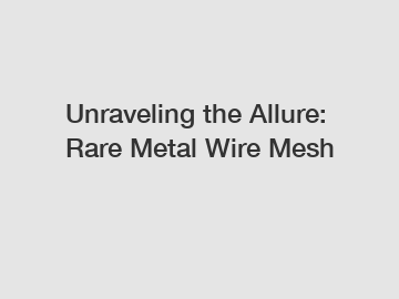 Unraveling the Allure: Rare Metal Wire Mesh