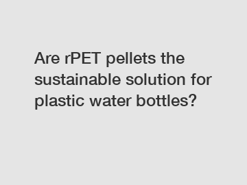 Are rPET pellets the sustainable solution for plastic water bottles?