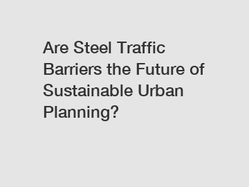 Are Steel Traffic Barriers the Future of Sustainable Urban Planning?