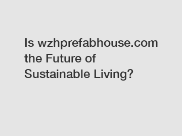 Is wzhprefabhouse.com the Future of Sustainable Living?