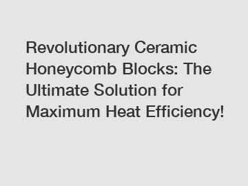 Revolutionary Ceramic Honeycomb Blocks: The Ultimate Solution for Maximum Heat Efficiency!
