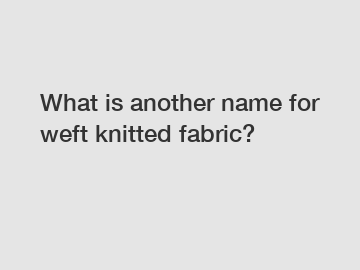 What is another name for weft knitted fabric?