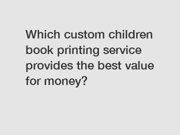 Which custom children book printing service provides the best value for money?