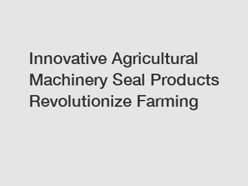 Innovative Agricultural Machinery Seal Products Revolutionize Farming