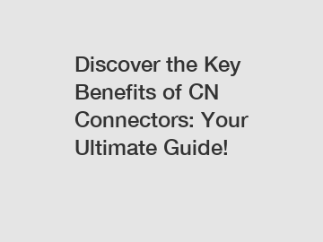 Discover the Key Benefits of CN Connectors: Your Ultimate Guide!