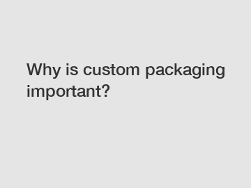 Why is custom packaging important?