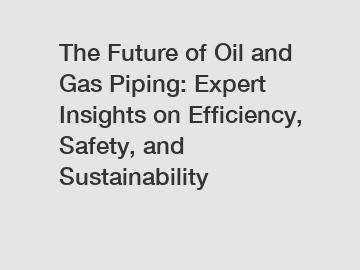 The Future of Oil and Gas Piping: Expert Insights on Efficiency, Safety, and Sustainability
