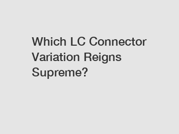 Which LC Connector Variation Reigns Supreme?