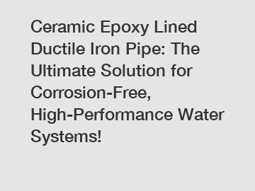 Ceramic Epoxy Lined Ductile Iron Pipe: The Ultimate Solution for Corrosion-Free, High-Performance Water Systems!