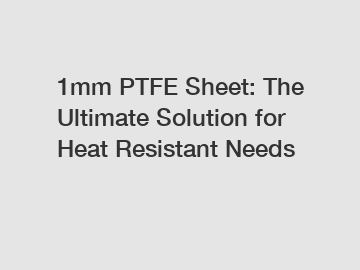 1mm PTFE Sheet: The Ultimate Solution for Heat Resistant Needs