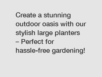 Create a stunning outdoor oasis with our stylish large planters – Perfect for hassle-free gardening!