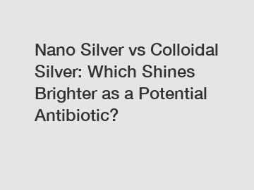 Nano Silver vs Colloidal Silver: Which Shines Brighter as a Potential Antibiotic?